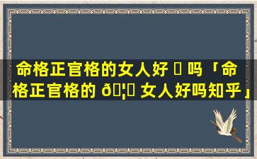 命格正官格的女人好 ☘ 吗「命格正官格的 🦋 女人好吗知乎」